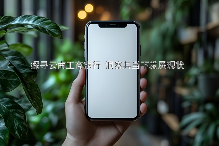 探寻云南工商银行 洞察其当下发展现状 